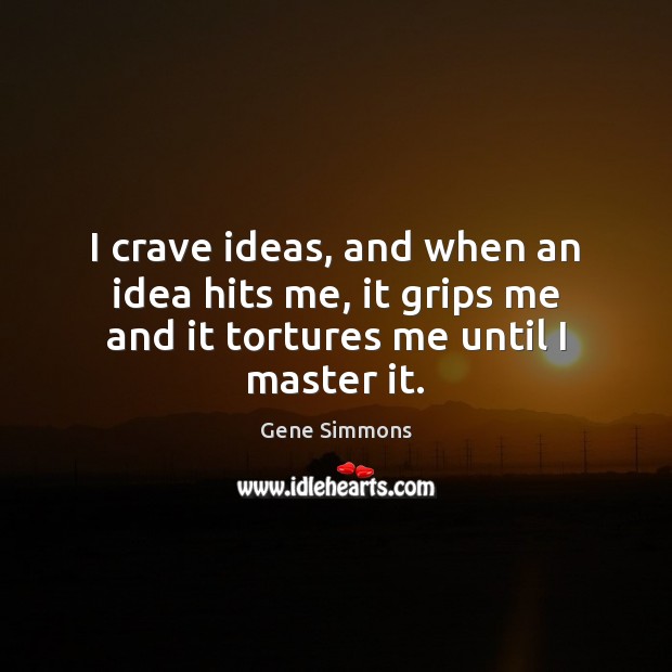 I crave ideas, and when an idea hits me, it grips me and it tortures me until I master it. Gene Simmons Picture Quote