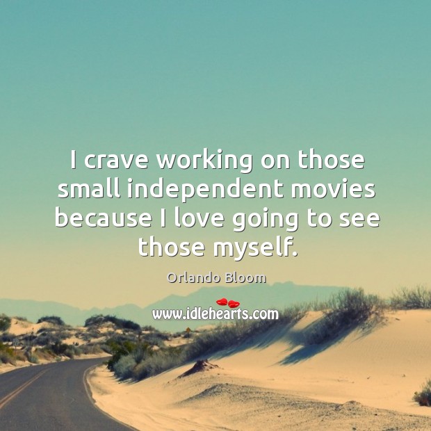 I crave working on those small independent movies because I love going to see those myself. Orlando Bloom Picture Quote