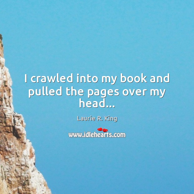 I crawled into my book and pulled the pages over my head… Laurie R. King Picture Quote