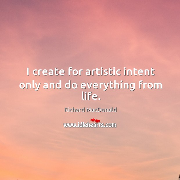 I create for artistic intent only and do everything from life. Richard MacDonald Picture Quote