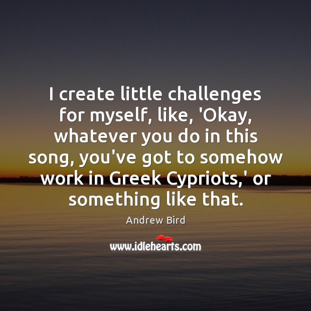 I create little challenges for myself, like, ‘Okay, whatever you do in Image