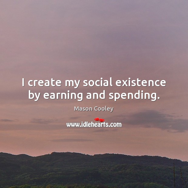 I create my social existence by earning and spending. Mason Cooley Picture Quote