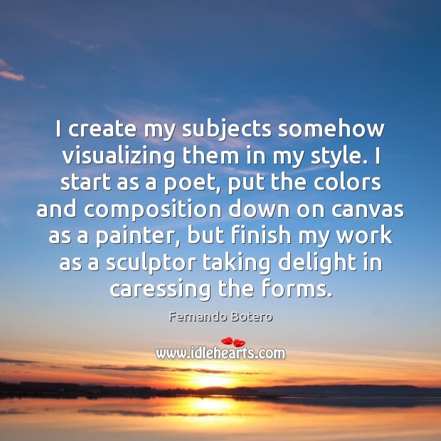 I create my subjects somehow visualizing them in my style. I start Fernando Botero Picture Quote