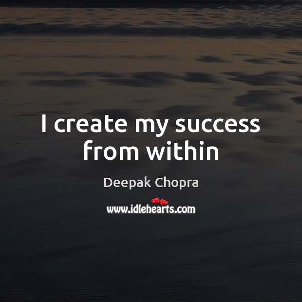 I create my success from within Deepak Chopra Picture Quote