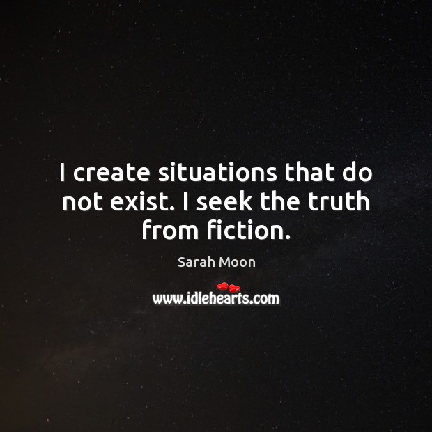 I create situations that do not exist. I seek the truth from fiction. Image