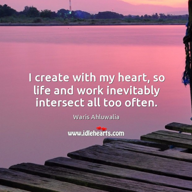 I create with my heart, so life and work inevitably intersect all too often. Image