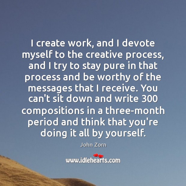 I create work, and I devote myself to the creative process, and John Zorn Picture Quote