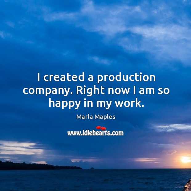 I created a production company. Right now I am so happy in my work. Marla Maples Picture Quote