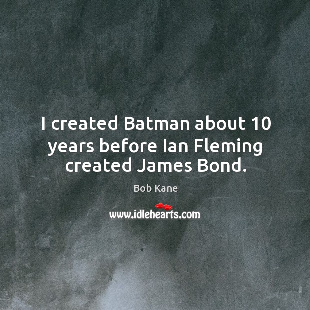I created batman about 10 years before ian fleming created james bond. Bob Kane Picture Quote