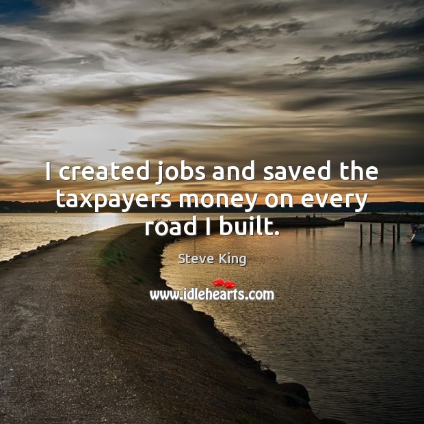 I created jobs and saved the taxpayers money on every road I built. Steve King Picture Quote