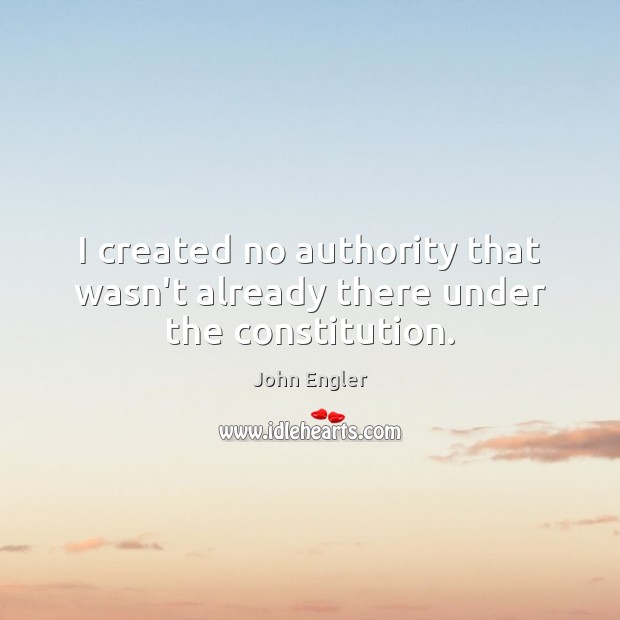 I created no authority that wasn’t already there under the constitution. John Engler Picture Quote