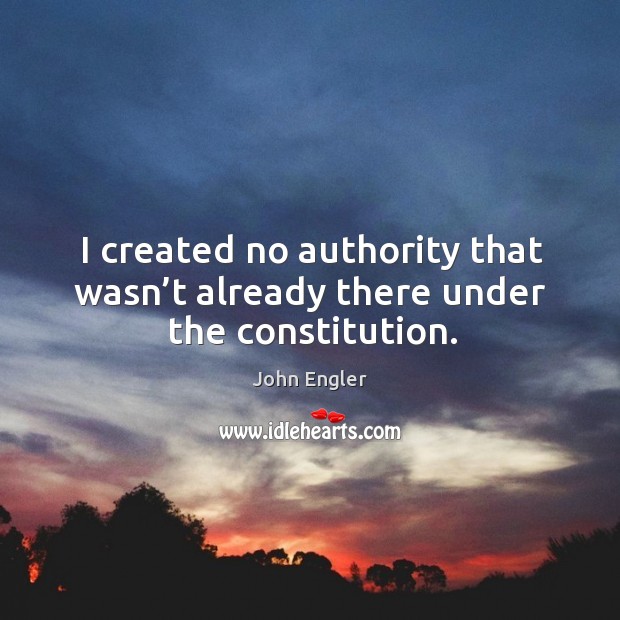 I created no authority that wasn’t already there under the constitution. John Engler Picture Quote