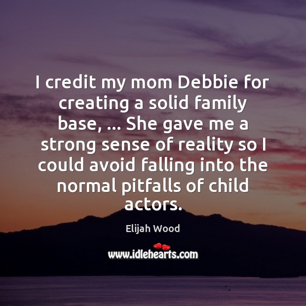 I credit my mom Debbie for creating a solid family base, … She Elijah Wood Picture Quote
