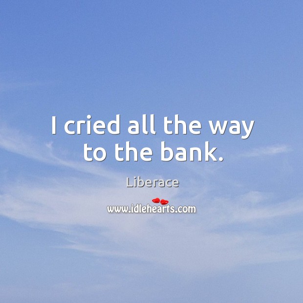 I cried all the way to the bank. Liberace Picture Quote