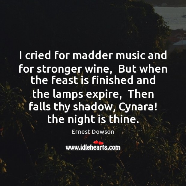 I cried for madder music and for stronger wine,  But when the Ernest Dowson Picture Quote