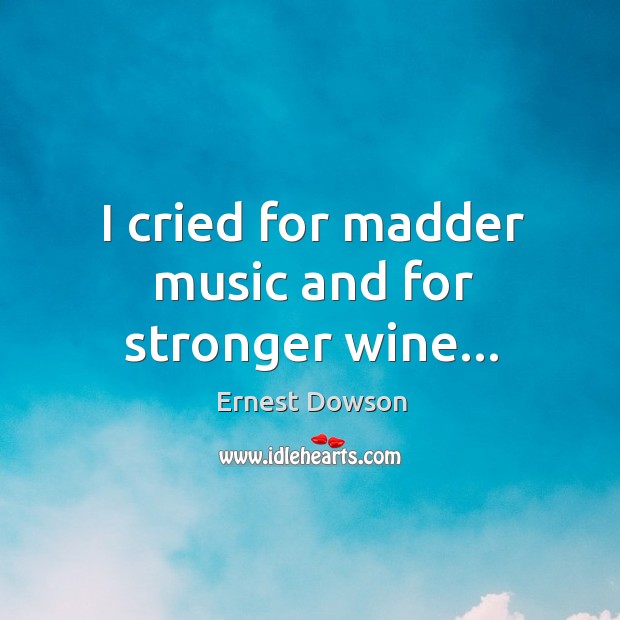 I cried for madder music and for stronger wine… Ernest Dowson Picture Quote