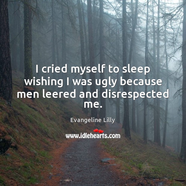 I cried myself to sleep wishing I was ugly because men leered and disrespected me. Evangeline Lilly Picture Quote
