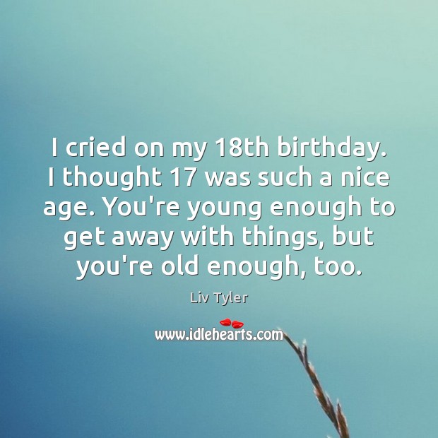 I cried on my 18th birthday. I thought 17 was such a nice Liv Tyler Picture Quote