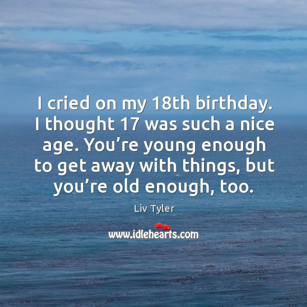 I cried on my 18th birthday. I thought 17 was such a nice age. You’re young enough to get away with things.. Image
