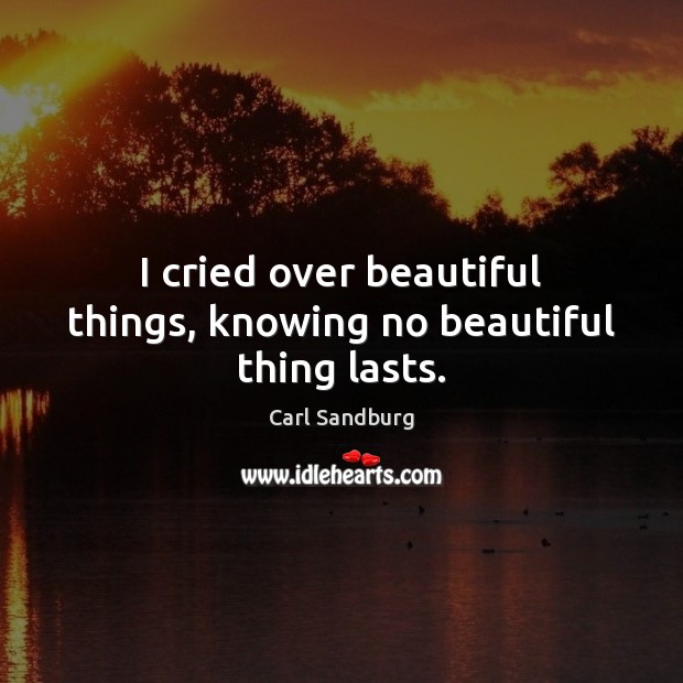 I cried over beautiful things, knowing no beautiful thing lasts. Carl Sandburg Picture Quote