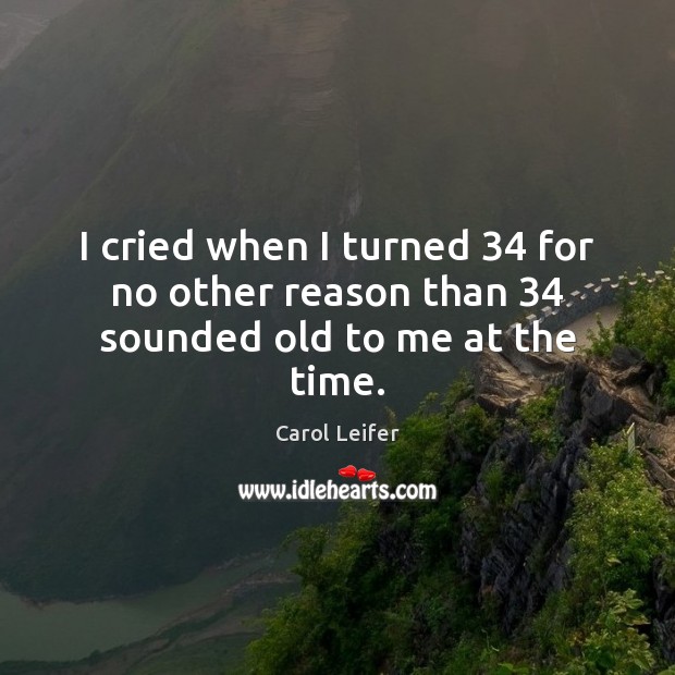 I cried when I turned 34 for no other reason than 34 sounded old to me at the time. Carol Leifer Picture Quote