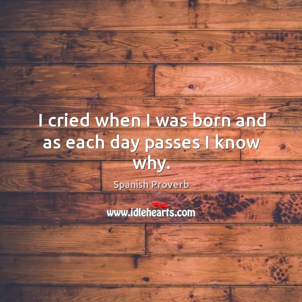 I cried when I was born and as each day passes I know why. Spanish Proverbs Image