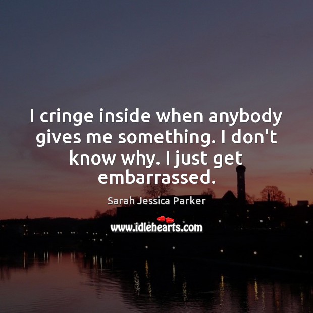 I cringe inside when anybody gives me something. I don’t know why. I just get embarrassed. Sarah Jessica Parker Picture Quote