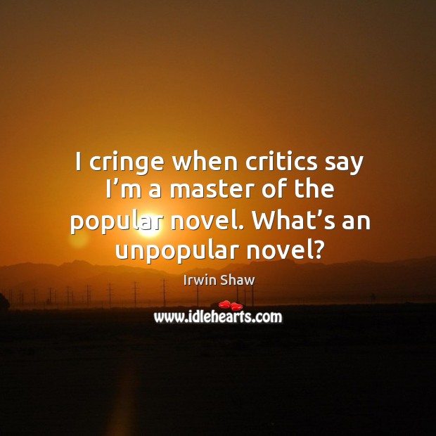 I cringe when critics say I’m a master of the popular novel. What’s an unpopular novel? Irwin Shaw Picture Quote