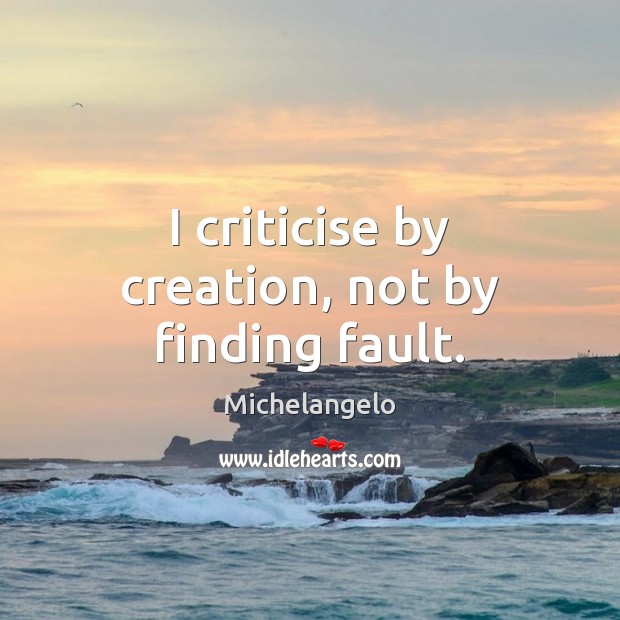 I criticise by creation, not by finding fault. Michelangelo Picture Quote