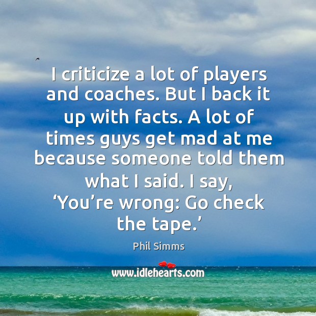 I criticize a lot of players and coaches. But I back it up with facts. Phil Simms Picture Quote