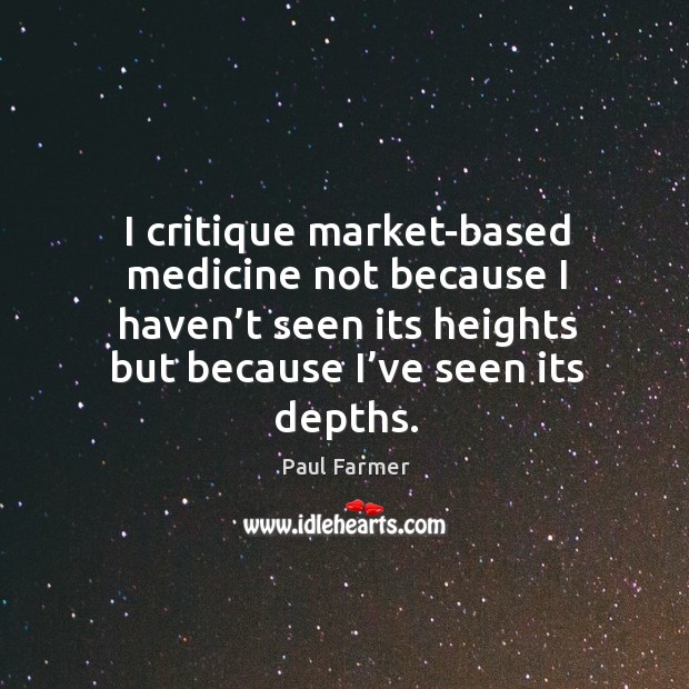 I critique market-based medicine not because I haven’t seen its heights but because I’ve seen its depths. Paul Farmer Picture Quote