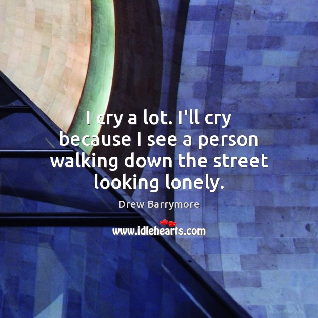 I cry a lot. I’ll cry because I see a person walking down the street looking lonely. Drew Barrymore Picture Quote