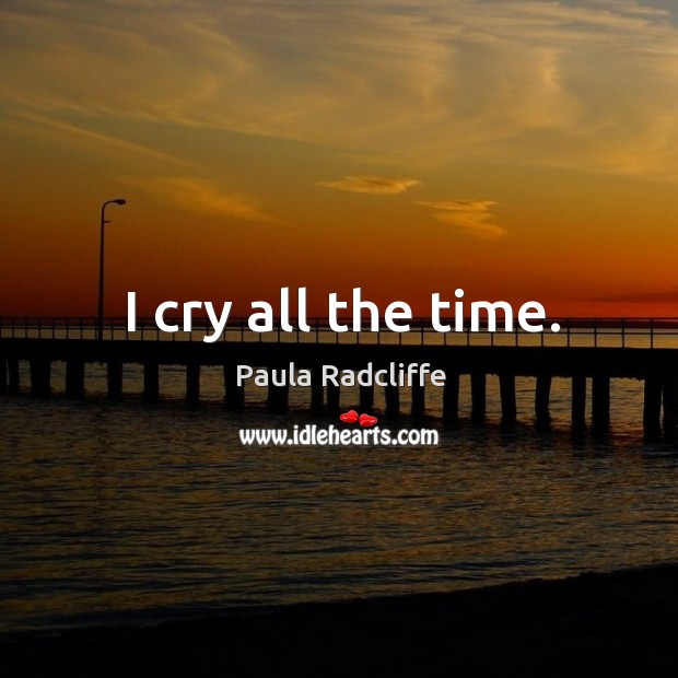 I cry all the time. Paula Radcliffe Picture Quote