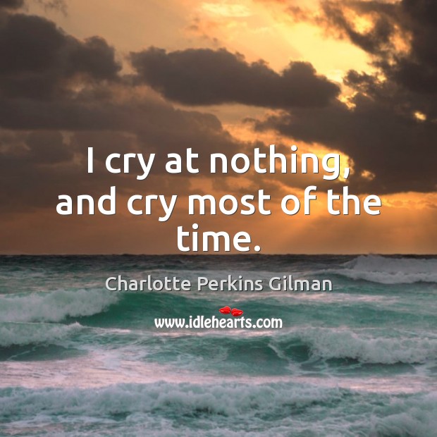 I cry at nothing, and cry most of the time. Charlotte Perkins Gilman Picture Quote