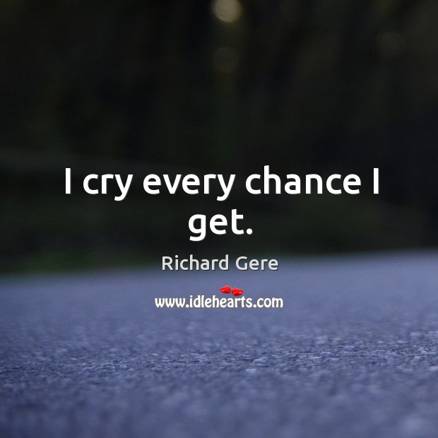 I cry every chance I get. Richard Gere Picture Quote