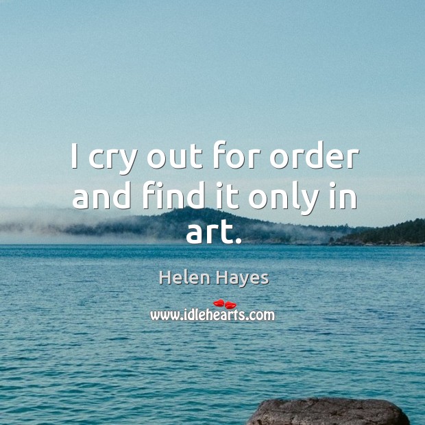 I cry out for order and find it only in art. Helen Hayes Picture Quote