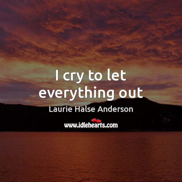 I cry to let everything out Laurie Halse Anderson Picture Quote
