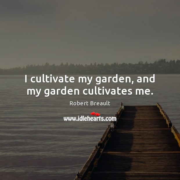 I cultivate my garden, and my garden cultivates me. Image