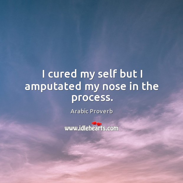 I cured my self but I amputated my nose in the process. Arabic Proverbs Image