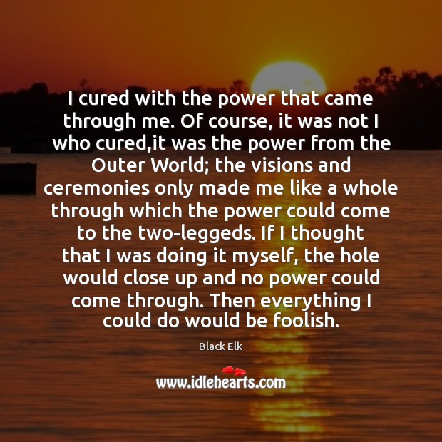 I cured with the power that came through me. Of course, it Black Elk Picture Quote