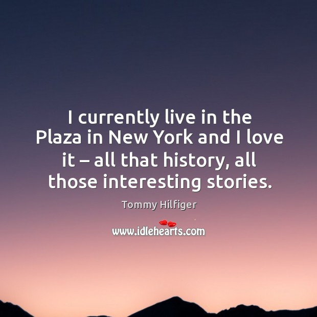 I currently live in the plaza in new york and I love it – all that history, all those interesting stories. Tommy Hilfiger Picture Quote