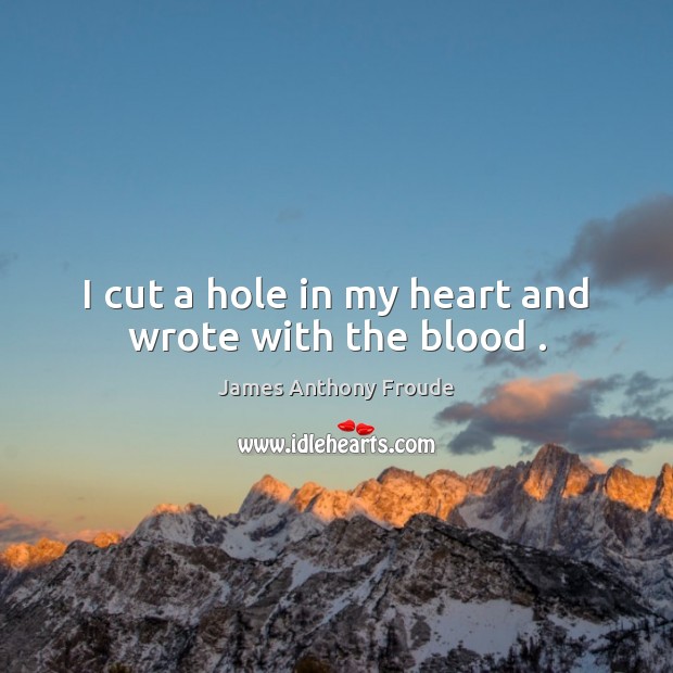 I cut a hole in my heart and wrote with the blood . James Anthony Froude Picture Quote