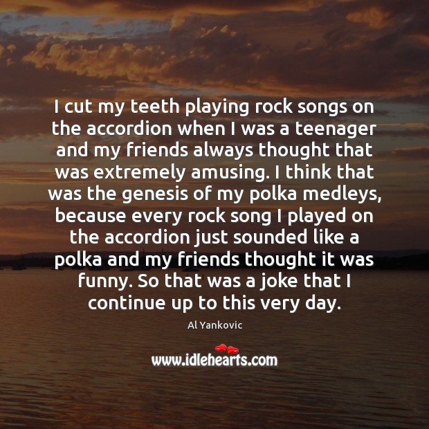 I cut my teeth playing rock songs on the accordion when I Al Yankovic Picture Quote