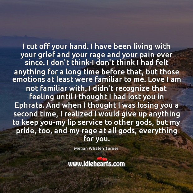 I cut off your hand. I have been living with your grief Megan Whalen Turner Picture Quote
