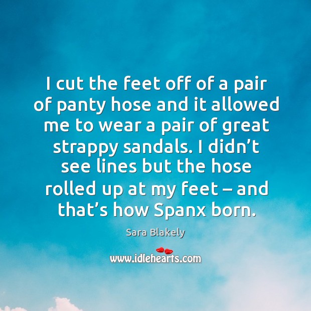 I cut the feet off of a pair of panty hose and it allowed me to wear a pair of great strappy sandals. Sara Blakely Picture Quote