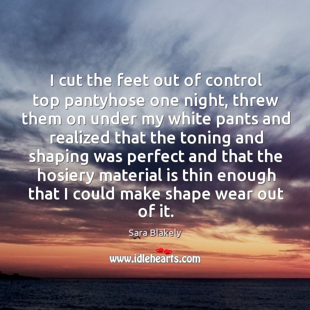 I cut the feet out of control top pantyhose one night, threw them on under my white pants and Sara Blakely Picture Quote