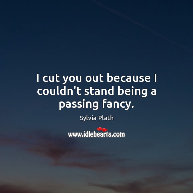 I cut you out because I couldn’t stand being a passing fancy. Sylvia Plath Picture Quote