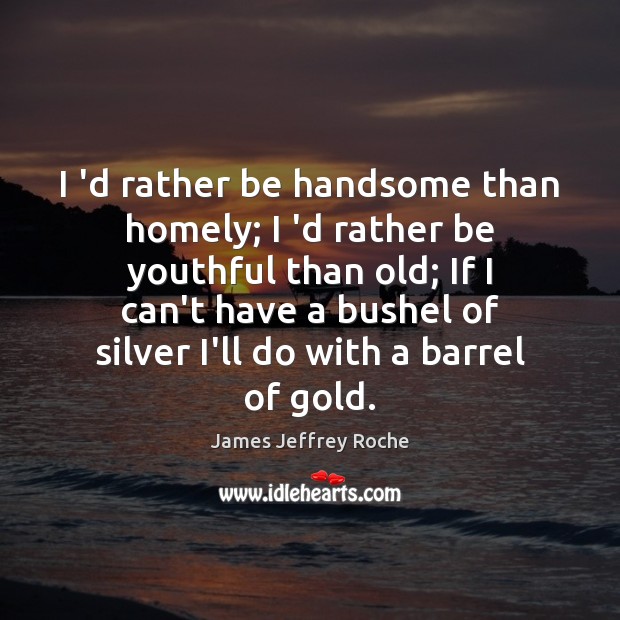 I ‘d rather be handsome than homely; I ‘d rather be youthful James Jeffrey Roche Picture Quote