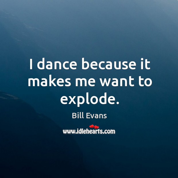 I dance because it makes me want to explode. Bill Evans Picture Quote