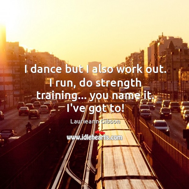 I dance but I also work out. I run, do strength training… you name it. I’ve got to! Laurieann Gibson Picture Quote